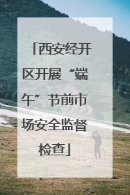 西安经开区开展“端午”节前市场安全监督检查