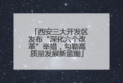 西安三大开发区发布“深化六个改革”举措，勾勒高质量发展新蓝图