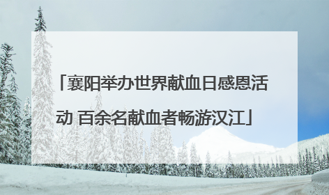 襄阳举办世界献血日感恩活动 百余名献血者畅游汉江