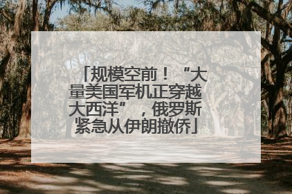 规模空前！“大量美国军机正穿越大西洋”，俄罗斯紧急从伊朗撤侨