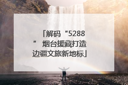 解码“5288” 烟台援藏打造边疆文旅新地标