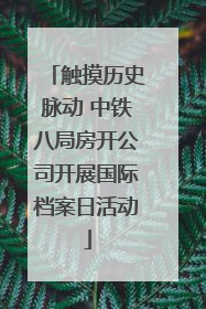 触摸历史脉动 中铁八局房开公司开展国际档案日活动