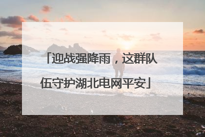 迎战强降雨，这群队伍守护湖北电网平安