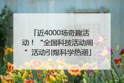 近4000场奇趣活动！“全国科技活动周”活动引爆科学热潮