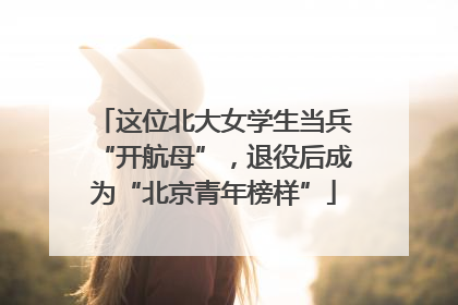 这位北大女学生当兵“开航母”，退役后成为“北京青年榜样”