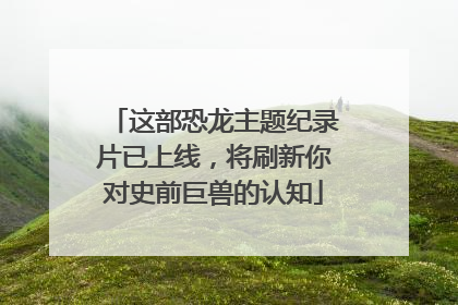 这部恐龙主题纪录片已上线，将刷新你对史前巨兽的认知