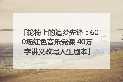 轮椅上的追梦先锋：600场红色音乐党课 40万字讲义改写人生剧本