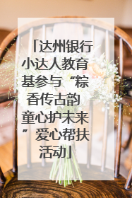 达州银行小达人教育基参与“粽香传古韵 童心护未来”爱心帮扶活动