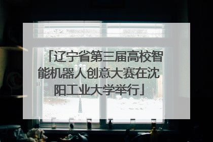 辽宁省第三届高校智能机器人创意大赛在沈阳工业大学举行
