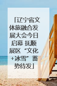 辽宁省文体旅融合发展大会今日启幕 抚顺展区“文化+冰雪”蓄势待发