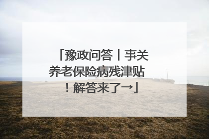 豫政问答丨事关养老保险病残津贴！解答来了→
