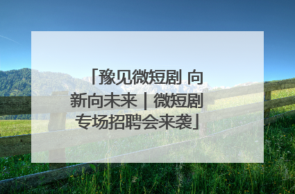 豫见微短剧 向新向未来｜微短剧专场招聘会来袭