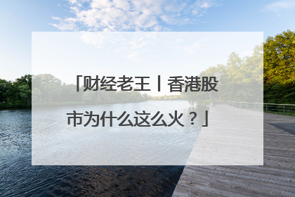 财经老王丨香港股市为什么这么火？