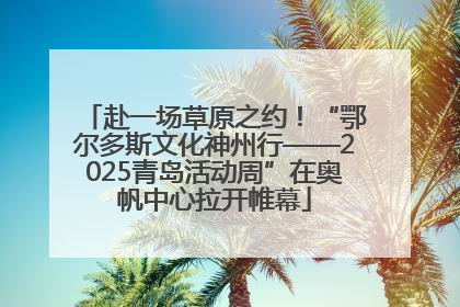 赴一场草原之约！“鄂尔多斯文化神州行——2025青岛活动周”在奥帆中心拉开帷幕
