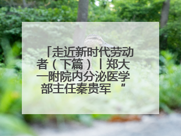 走近新时代劳动者（下篇）丨郑大一附院内分泌医学部主任秦贵军 “三盏灯”下的医者人生
