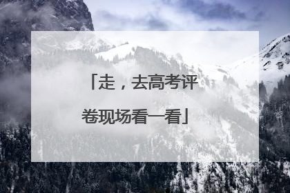 走，去高考评卷现场看一看