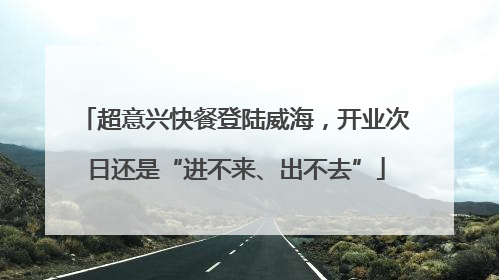 超意兴快餐登陆威海，开业次日还是“进不来、出不去”