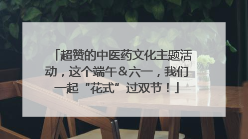 超赞的中医药文化主题活动，这个端午＆六一，我们一起“花式”过双节！