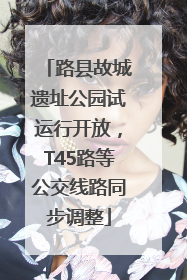 路县故城遗址公园试运行开放，T45路等公交线路同步调整