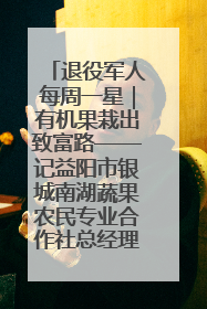 退役军人每周一星｜有机果栽出致富路——记益阳市银城南湖蔬果农民专业合作社总经理晏桂明