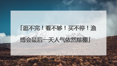 逛不完！看不够！买不停！渔博会最后一天人气依然爆棚