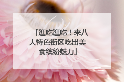逛吃逛吃！来八大特色街区吃出美食缤纷魅力