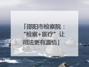 邵阳市检察院：“检察+医疗”让司法更有温情