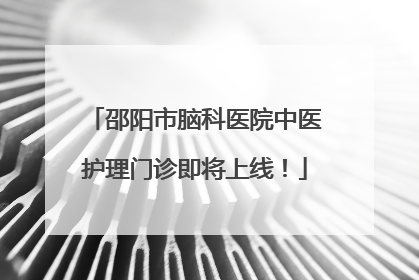 邵阳市脑科医院中医护理门诊即将上线！
