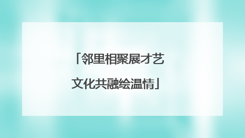 邻里相聚展才艺 文化共融绘温情