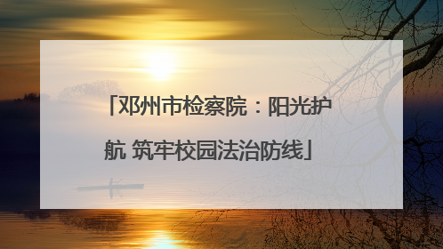 邓州市检察院：阳光护航 筑牢校园法治防线