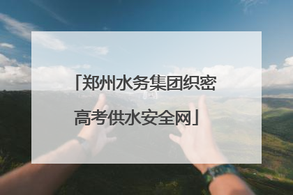 郑州水务集团织密高考供水安全网