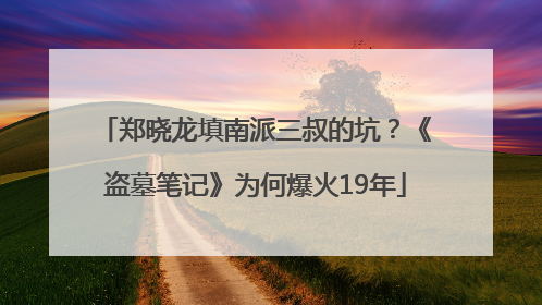 郑晓龙填南派三叔的坑？《盗墓笔记》为何爆火19年