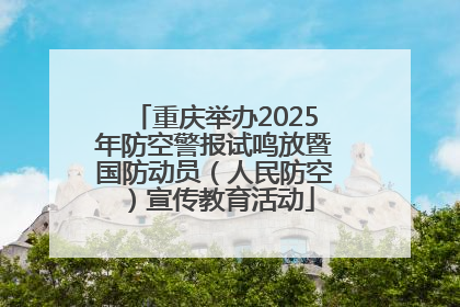 重庆举办2025年防空警报试鸣放暨国防动员（人民防空）宣传教育活动