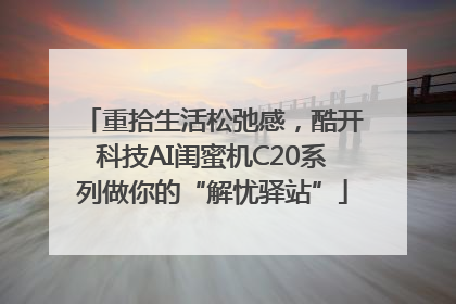 重拾生活松弛感，酷开科技AI闺蜜机C20系列做你的“解忧驿站”