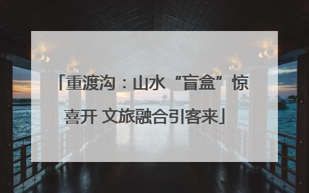 重渡沟：山水“盲盒”惊喜开 文旅融合引客来