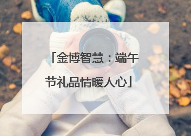 金博智慧：端午节礼品情暖人心
