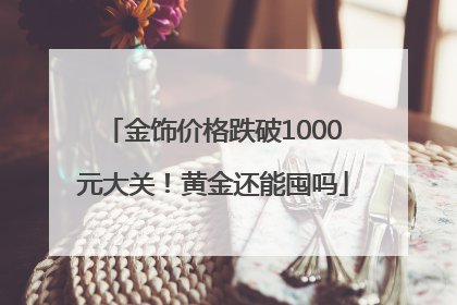 金饰价格跌破1000元大关！黄金还能囤吗