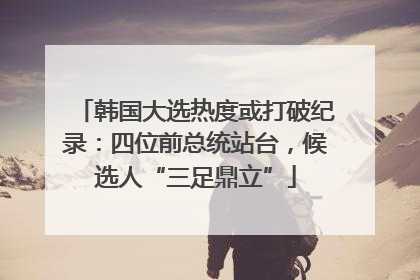 韩国大选热度或打破纪录：四位前总统站台，候选人“三足鼎立”