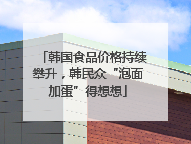 韩国食品价格持续攀升，韩民众“泡面加蛋”得想想