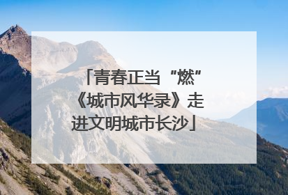 青春正当“燃”《城市风华录》走进文明城市长沙