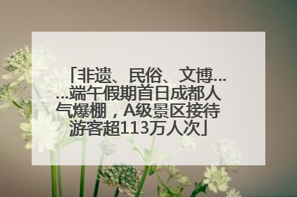 非遗、民俗、文博……端午假期首日成都人气爆棚，A级景区接待游客超113万人次
