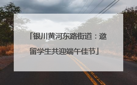 银川黄河东路街道：邀留学生共迎端午佳节