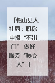 铅山县人社局：职称申报“不出门” 做好服务“暖心人”
