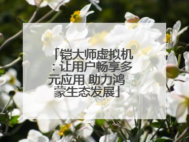 铠大师虚拟机：让用户畅享多元应用 助力鸿蒙生态发展