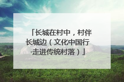 长城在村中，村伴长城边（文化中国行·走进传统村落）