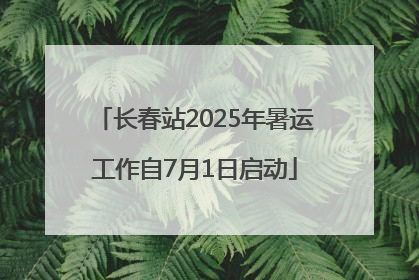 长春站2025年暑运工作自7月1日启动
