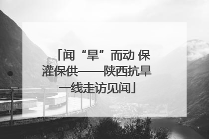 闻“旱”而动 保灌保供——陕西抗旱一线走访见闻
