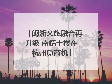 闽浙文旅融合再升级 南靖土楼在杭州觅商机