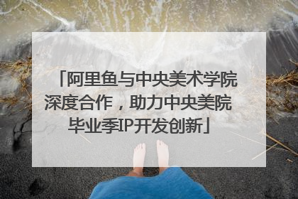 阿里鱼与中央美术学院深度合作，助力中央美院毕业季IP开发创新