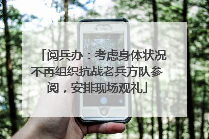 阅兵办：考虑身体状况不再组织抗战老兵方队参阅，安排现场观礼